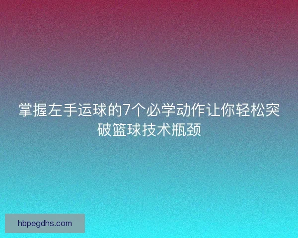 掌握左手运球的7个必学动作让你轻松突破篮球技术瓶颈